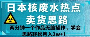 日本核废水热点卖货思路，两分钟一个作品无脑操作，学会思路轻松月入2w+【揭秘】-升阶有道