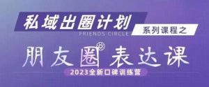 私域出圈计划系列课程之朋友圈表达课,2023全新口碑训练营-升阶有道
