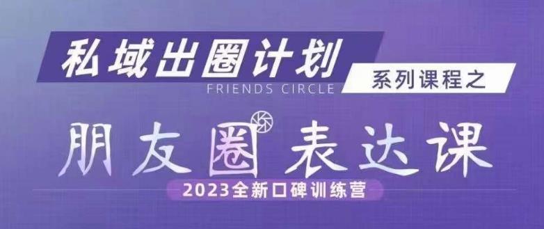 私域出圈计划系列课程之朋友圈表达课，2023全新口碑训练营-升阶有道
