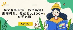 推文全新玩法,作品连爆!无需剪辑,轻松日入300+,有手必赚【揭秘】-升阶有道