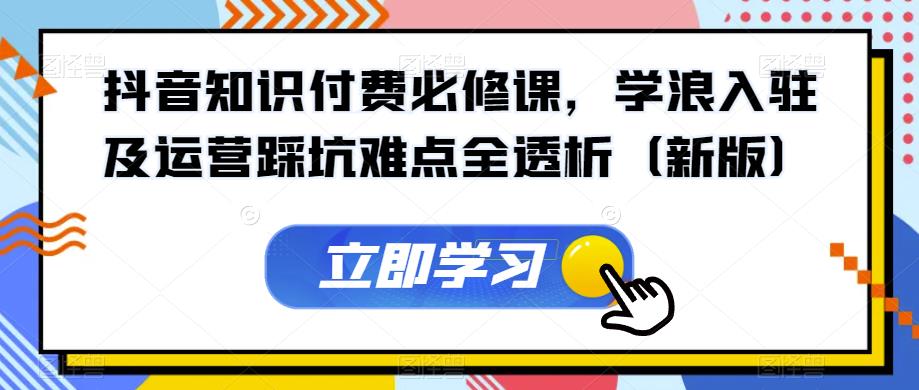 抖音知识付费必修课，学浪入驻及运营踩坑难点全透析（新版）-升阶有道
