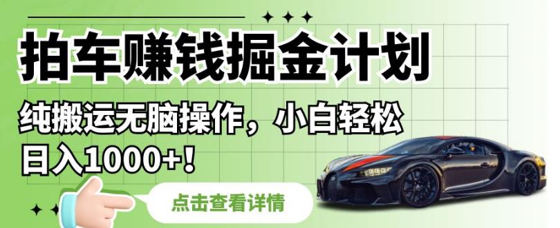 拍车赚钱掘金计划，纯搬运无脑操作，小白轻松日入1000+【揭秘】-升阶有道