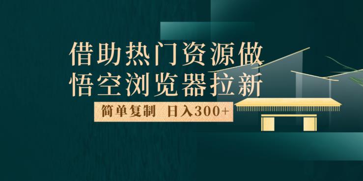 最新借助热门资源悟空浏览器拉新玩法，日入300+，人人可做，每天1小时【揭秘】-升阶有道