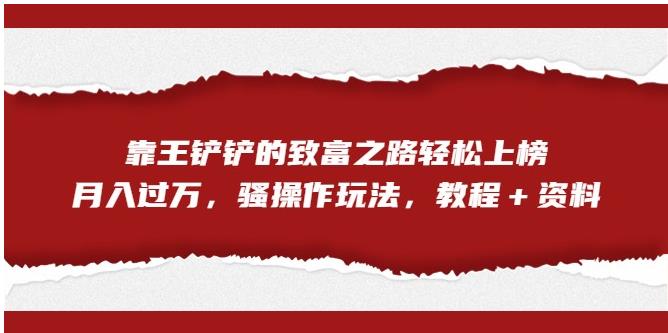 靠王铲铲的致富之路轻松上榜，月入过万，骚操作玩法（教程＋资料）【揭秘】-升阶有道