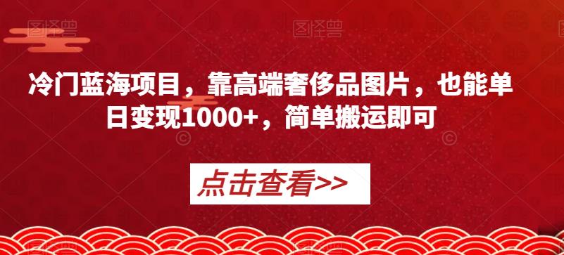 冷门蓝海项目，靠高端奢侈品图片，也能单日变现1000+，简单搬运即可【揭秘】-升阶有道