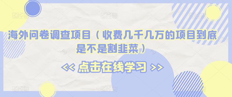 海外问卷调查项目（收费几千几万的项目到底是不是割韭菜）【揭秘】-升阶有道
