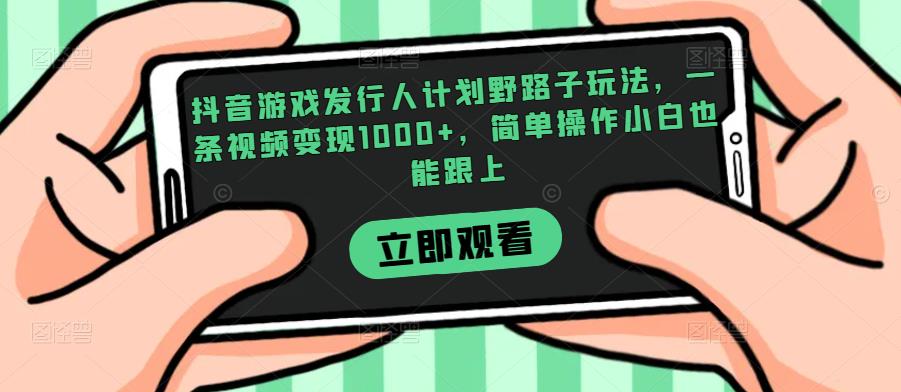 抖音游戏发行人计划野路子玩法，一条视频变现1000+，简单操作小白也能跟上【揭秘】-升阶有道
