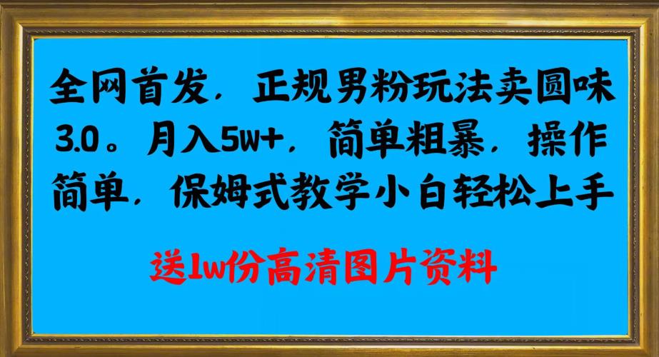 全网首发正规男粉玩法卖圆味3.0，月入5W+，简单粗暴，操作简单，保姆式教学，小白轻松上手-升阶有道