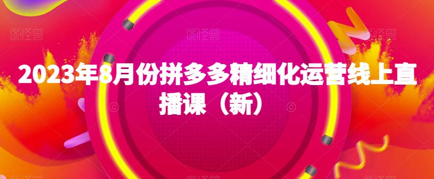 2023年8月份拼多多精细化运营线上直播课（新）-升阶有道