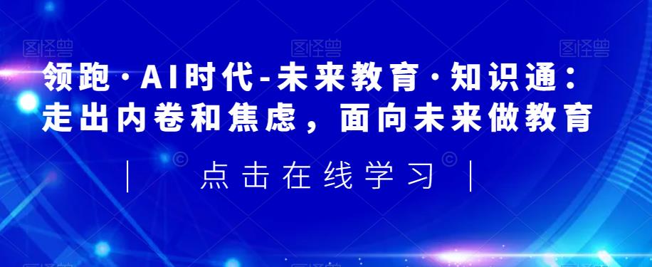 领跑·AI时代-未来教育·知识通：走出内卷和焦虑，面向未来做教育-升阶有道