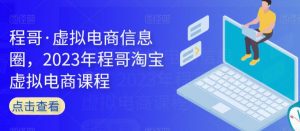 程哥·虚拟电商信息圈,2023年程哥淘宝虚拟电商课程-升阶有道