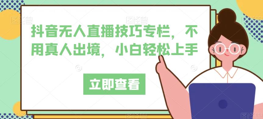 抖音无人直播技巧专栏，不用真人出境，小白轻松上手-升阶有道