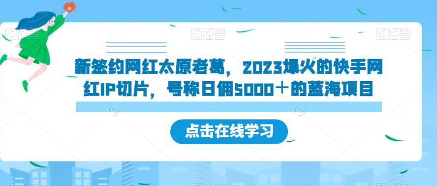 新签约网红太原老葛，2023爆火的快手网红IP切片，号称日佣5000＋的蓝海项目【揭秘】-升阶有道