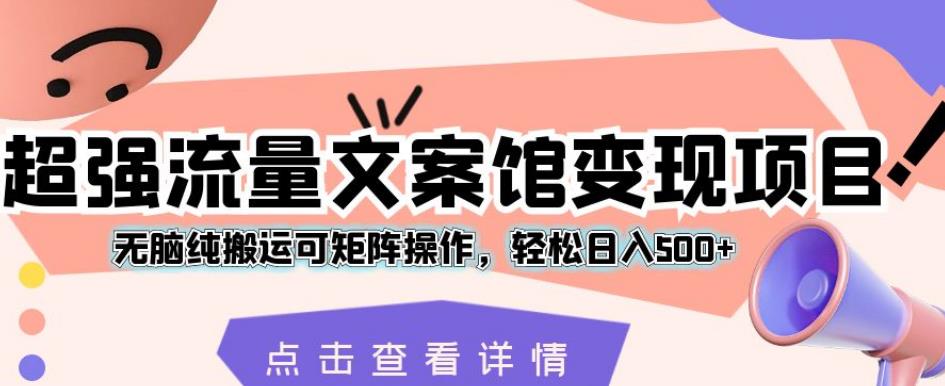 超强流量文案馆变现项目，无脑纯搬运可矩阵操作，轻松日入500+【揭秘】-升阶有道