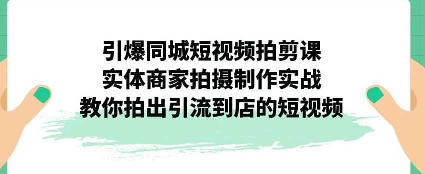 引爆同城短视频拍剪课，实体商家拍摄制作实战，教你拍出引流到店的短视频-升阶有道