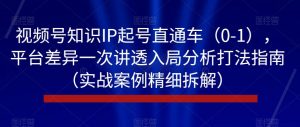 视频号知识IP起号直通车(0-1),平台差异一次讲透入局分析打法指南(实战案例精细拆解)-升阶有道