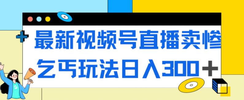 最新视频号直播卖惨乞讨玩法，流量嘎嘎滴，轻松日入300+-升阶有道