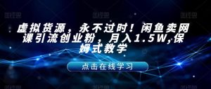虚拟货源,永不过时!闲鱼卖网课引流创业粉,月入1.5W,保姆式教学【揭秘】-升阶有道