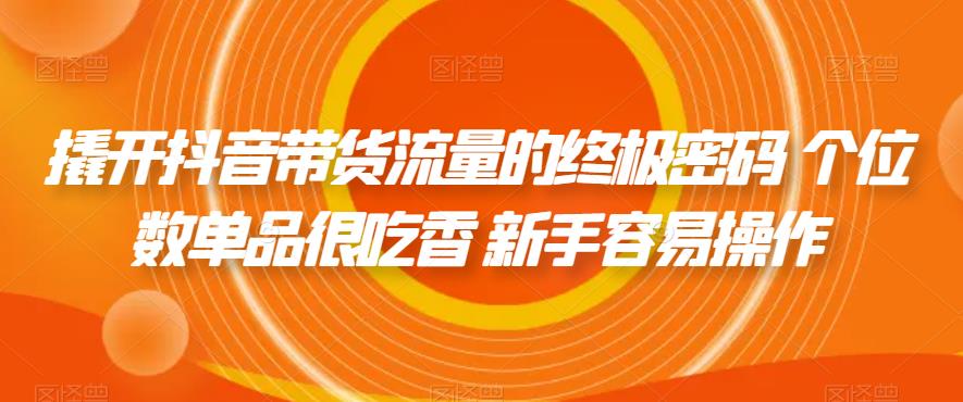 撬开抖音带货流量的终极密码 个位数单品很吃香 新手容易操作-升阶有道