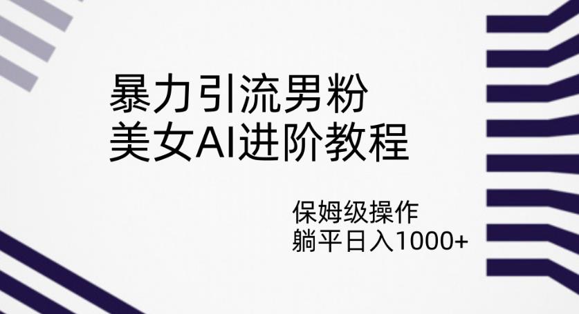 暴力引流男粉，美女AI进阶教程，保姆级操作，躺平日入1000+【揭秘】-升阶有道