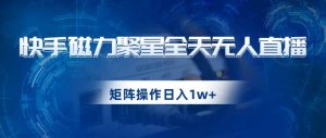 快手磁力聚星全天无人直播,矩阵操作日入1w+【揭秘】-升阶有道