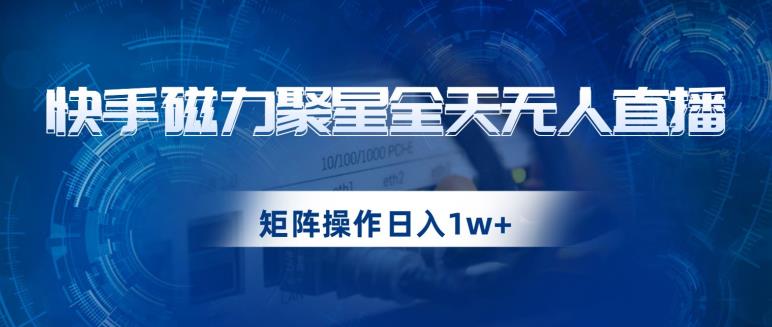 快手磁力聚星全天无人直播，矩阵操作日入1w+【揭秘】-升阶有道