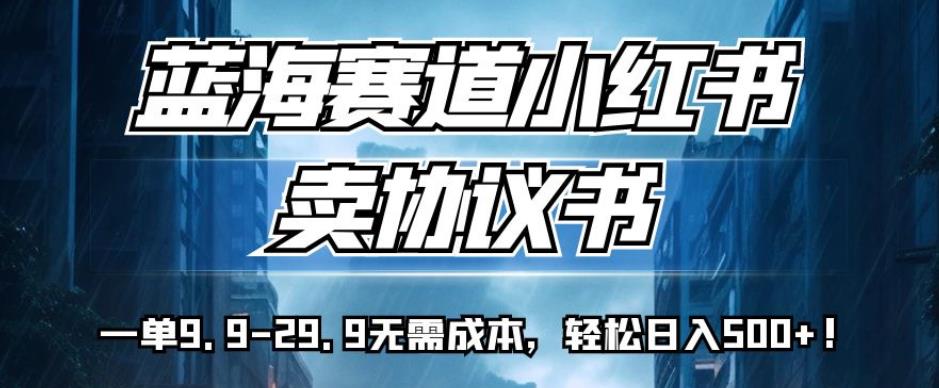 蓝海赛道小红书卖协议书，一单9.9-29.9无需成本，轻松日入500+!【揭秘】-升阶有道