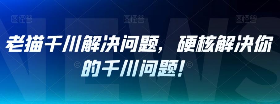 老猫千川解决问题，硬核解决你的千川问题！-升阶有道