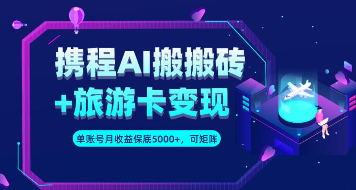 携程AI搬砖+旅游卡变现升级玩法，单号月收益保底5000+，可做矩阵号-升阶有道