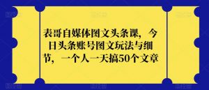 表哥自媒体图文头条课，今日头条账号图文玩法与细节，一个人一天搞50个文章-升阶有道