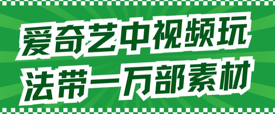 爱奇艺中视频玩法，不用担心版权问题（详情教程+一万部素材）-升阶有道