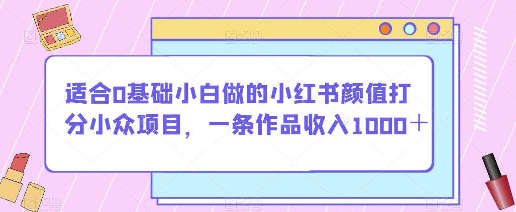 适合0基础小白做的小红书颜值打分小众项目，一条作品收入1000＋【揭秘】-升阶有道