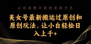 美女号最新搬运过原创和原创玩法,让小白轻松日入上千+【揭秘】-升阶有道