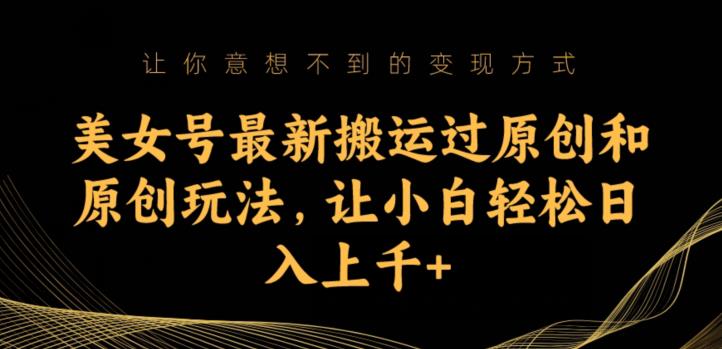 美女号最新搬运过原创和原创玩法，让小白轻松日入上千+【揭秘】-升阶有道