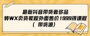 最新抖音奢侈品转微信卖货教程外面售价1999的课程（带货源）-升阶有道