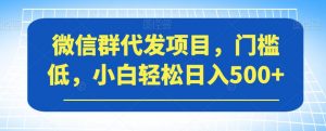 微信群代发项目，门槛低，小白轻松日入500+【揭秘】-升阶有道