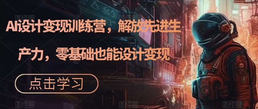 AI设计变现训练营，解放先进生产力，零基础也能设计变现-升阶有道
