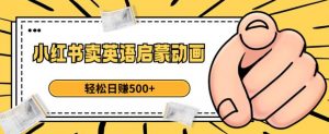 小红书卖英语启蒙动画，轻松日赚500+【揭秘】-升阶有道