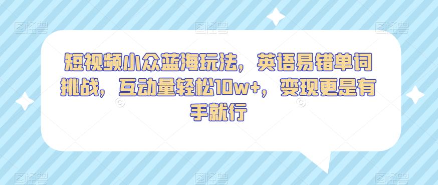 短视频小众蓝海玩法，英语易错单词挑战，互动量轻松10w+，变现更是有手就行【揭秘】-升阶有道