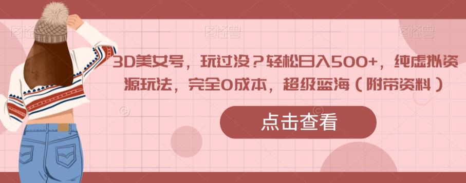 3D美女号，玩过没？轻松日入500+，纯虚拟资源玩法，完全0成本，超级蓝海（附带资料）-升阶有道