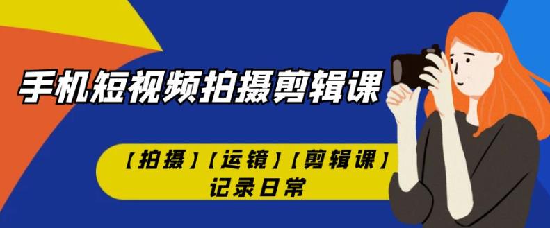 手机短视频-拍摄剪辑课【拍摄】【运镜】【剪辑课】记录日常-升阶有道