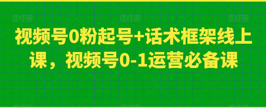 视频号0粉起号+话术框架线上课，视频号0-1运营必备课-升阶有道