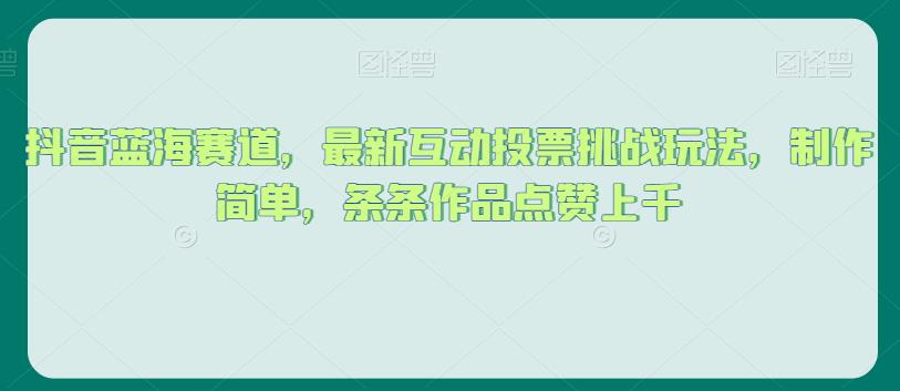 抖音蓝海赛道，最新互动投票挑战玩法，制作简单，条条作品点赞上千【揭秘】-升阶有道
