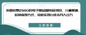 外面收费2980的电子版益智用品项目，儿童赛道，多种变现方式，轻松实现0成本月入过万【揭秘】-升阶有道