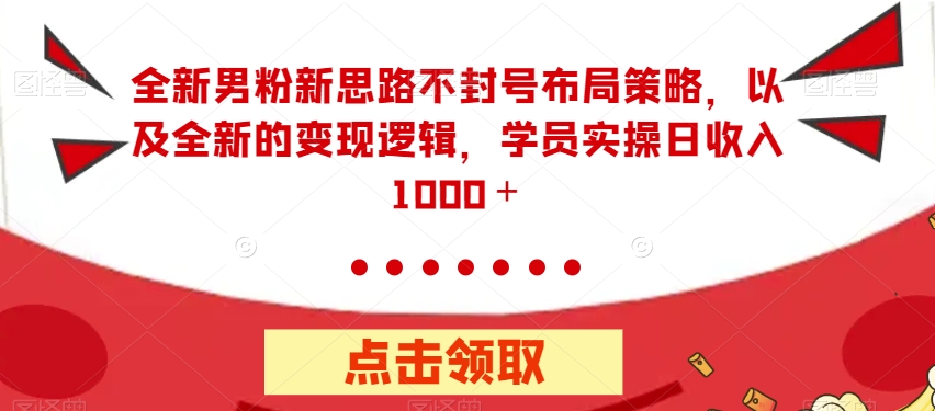 全新男粉新思路不封号布局策略，以及全新的变现逻辑，实操日收入1000＋【揭秘】-升阶有道