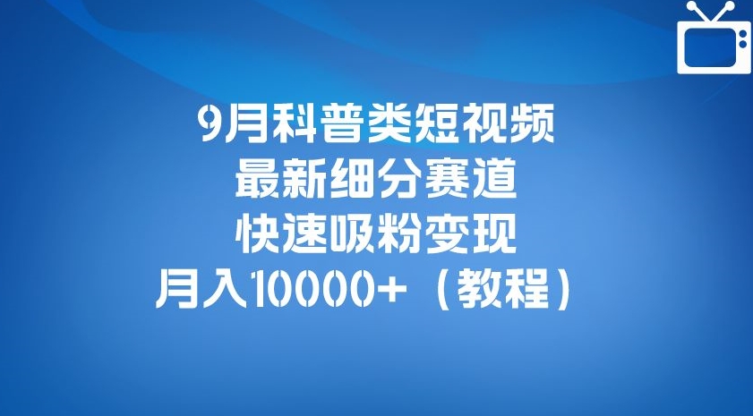 9月科普类短视频最新细分赛道，快速吸粉变现，月入10000+（详细教程）-升阶有道