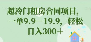 超冷门租房合同项目,一单9.9—19.9,轻松日入300+【揭秘】-升阶有道