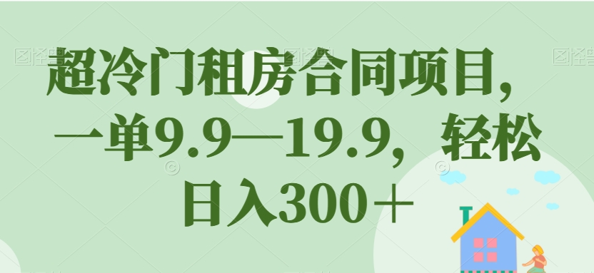 超冷门租房合同项目，一单9.9—19.9，轻松日入300＋【揭秘】-升阶有道