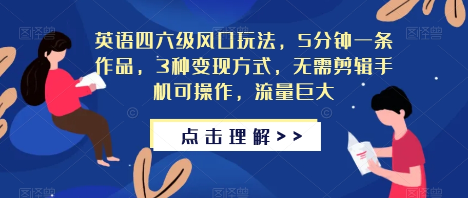 英语四六级风口玩法，5分钟一条作品，3种变现方式，无需剪辑手机可操作，流量巨大【揭秘】-升阶有道