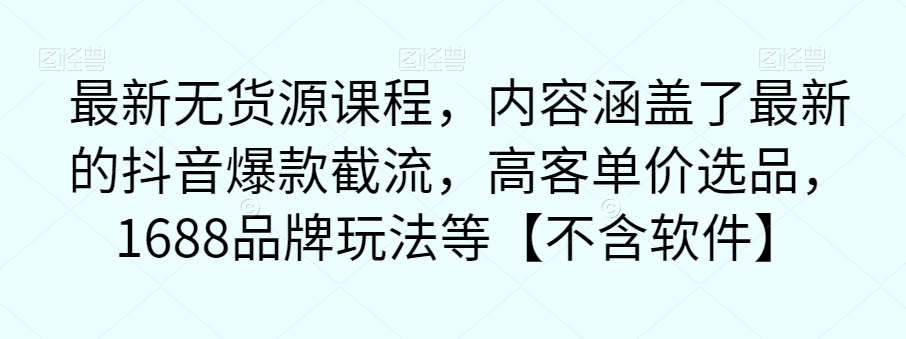 最新无货源课程，内容涵盖了最新的抖音爆款截流，高客单价选品，1688品牌玩法等【不含软件】-升阶有道